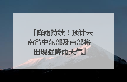 降雨持续！预计云南省中东部及南部将出现强降雨天气