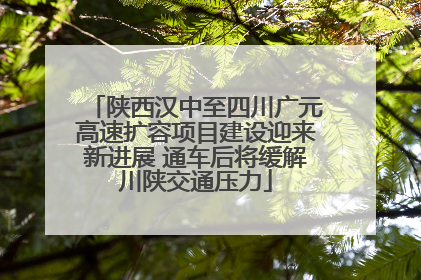 陕西汉中至四川广元高速扩容项目建设迎来新进展 通车后将缓解川陕交通压力