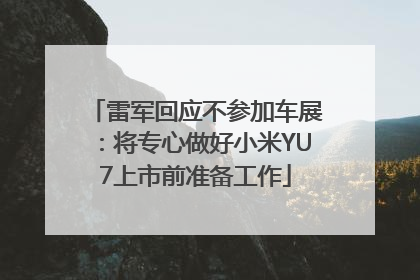 雷军回应不参加车展：将专心做好小米YU7上市前准备工作