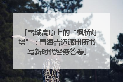 雪域高原上的“枫桥灯塔”：青海吉迈派出所书写新时代警务答卷