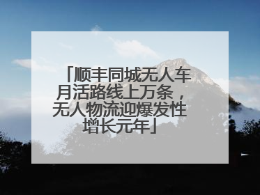 顺丰同城无人车月活路线上万条，无人物流迎爆发性增长元年