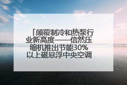 颠覆制冷和热泵行业新高度——信然压缩机推出节能30%以上磁悬浮中央空调和磁悬浮热泵