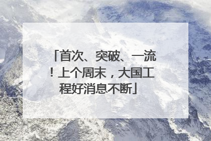 首次、突破、一流！上个周末，大国工程好消息不断
