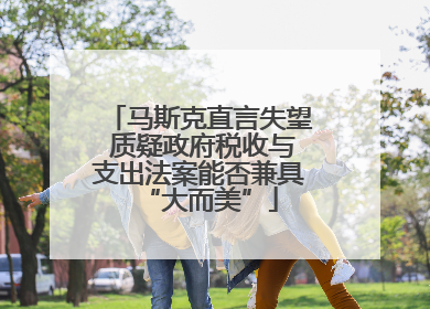 马斯克直言失望 质疑政府税收与支出法案能否兼具“大而美”