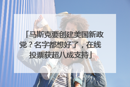 马斯克要创建美国新政党？名字都想好了，在线投票获超八成支持