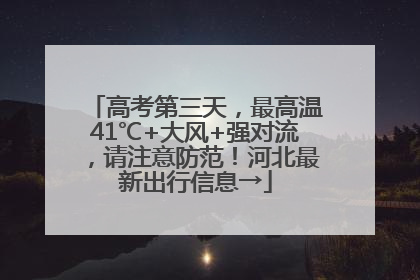 高考第三天，最高温41℃+大风+强对流，请注意防范！河北最新出行信息→