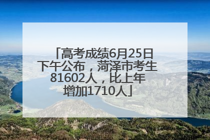 高考成绩6月25日下午公布，菏泽市考生81602人，比上年增加1710人