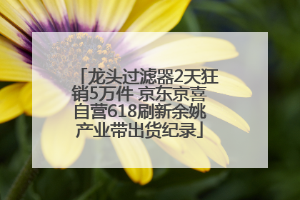 龙头过滤器2天狂销5万件 京东京喜自营618刷新余姚产业带出货纪录
