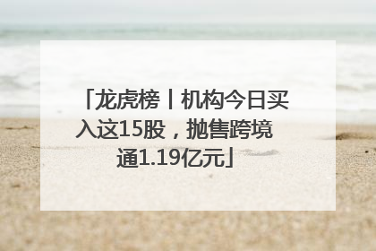 龙虎榜丨机构今日买入这15股，抛售跨境通1.19亿元