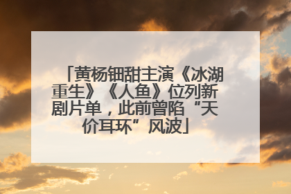 黄杨钿甜主演《冰湖重生》《人鱼》位列新剧片单，此前曾陷“天价耳环”风波