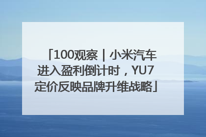 100观察｜小米汽车进入盈利倒计时，YU7定价反映品牌升维战略