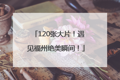 120张大片！遇见福州绝美瞬间！