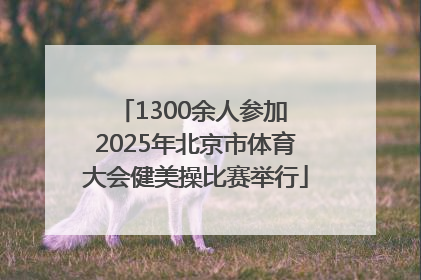 1300余人参加 2025年北京市体育大会健美操比赛举行