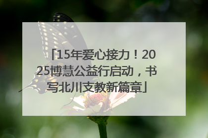 15年爱心接力！2025博慧公益行启动，书写北川支教新篇章