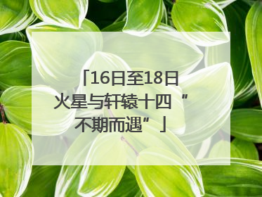 16日至18日火星与轩辕十四“不期而遇”