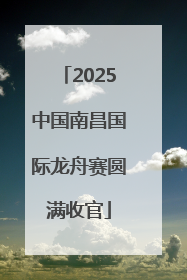 2025中国南昌国际龙舟赛圆满收官