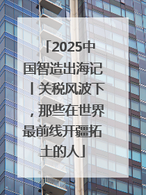 2025中国智造出海记丨关税风波下，那些在世界最前线开疆拓土的人