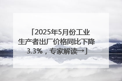 2025年5月份工业生产者出厂价格同比下降3.3%，专家解读→