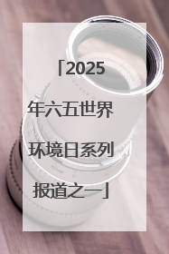2025年六五世界环境日系列报道之一