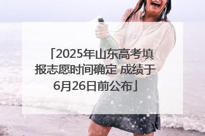 2025年山东高考填报志愿时间确定 成绩于6月26日前公布