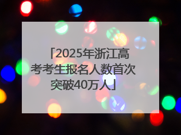 2025年浙江高考考生报名人数首次突破40万人