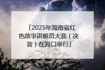 2025年海南省红色故事讲解员大赛（决赛）在海口举行