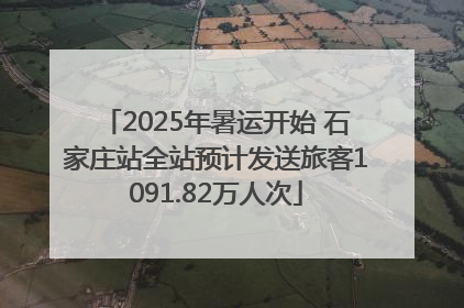 2025年暑运开始 石家庄站全站预计发送旅客1091.82万人次