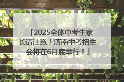 2025全体中考生家长请注意！济南中考招生会将在6月底举行！