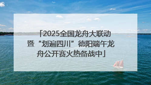 2025全国龙舟大联动暨“划遍四川”德阳端午龙舟公开赛火热备战中