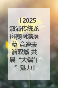 2025溆浦传统龙舟赛圆满落幕 竞速表演双燃 共展“大端午”魅力