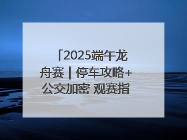 2025端午龙舟赛｜停车攻略+公交加密 观赛指南来了！