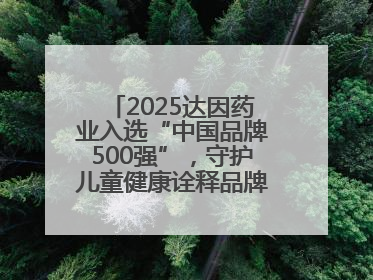 2025达因药业入选“中国品牌500强”，守护儿童健康诠释品牌价值内核