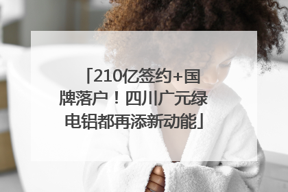 210亿签约+国牌落户！四川广元绿电铝都再添新动能