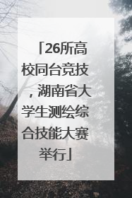 26所高校同台竞技，湖南省大学生测绘综合技能大赛举行