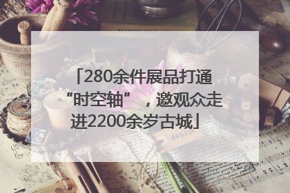 280余件展品打通“时空轴”，邀观众走进2200余岁古城
