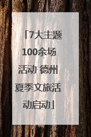 7大主题100余场活动 德州夏季文旅活动启动