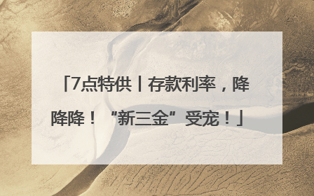 7点特供丨存款利率，降降降！“新三金”受宠！