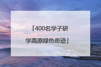 400名学子研学高原绿色奇迹