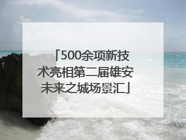 500余项新技术亮相第二届雄安未来之城场景汇