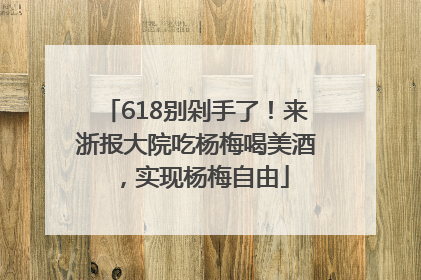 618别剁手了！来浙报大院吃杨梅喝美酒，实现杨梅自由