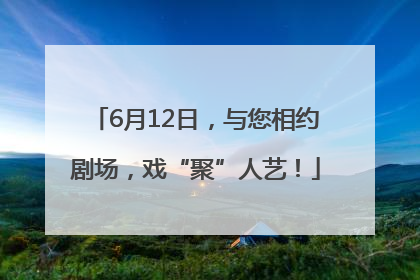 6月12日，与您相约剧场，戏“聚”人艺！