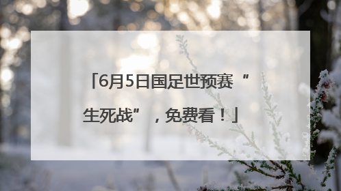 6月5日国足世预赛“生死战”，免费看！