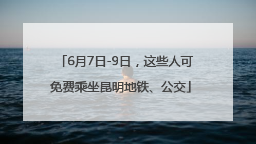 6月7日-9日，这些人可免费乘坐昆明地铁、公交