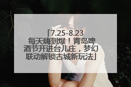 7.25-8.23 每天嗨到爆！青岛啤酒节开进台儿庄，梦幻联动解锁古城新玩法