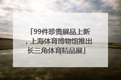 99件珍贵展品上新，上海体育博物馆推出长三角体育精品展