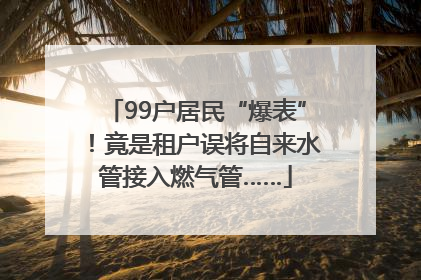 99户居民“爆表”！竟是租户误将自来水管接入燃气管……