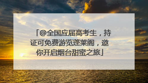 @全国应届高考生，持证可免费游览蓬莱阁，邀你开启烟台甜蜜之旅