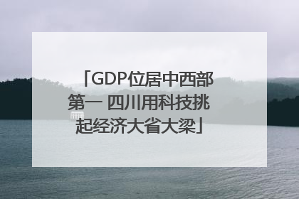 GDP位居中西部第一 四川用科技挑起经济大省大梁