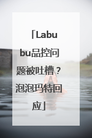 Labubu品控问题被吐槽？泡泡玛特回应