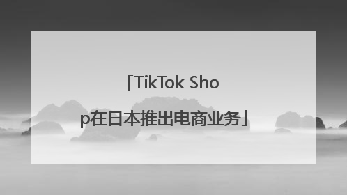 TikTok Shop在日本推出电商业务
